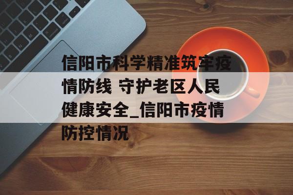 信阳市科学精准筑牢疫情防线 守护老区人民健康安全_信阳市疫情防控情况